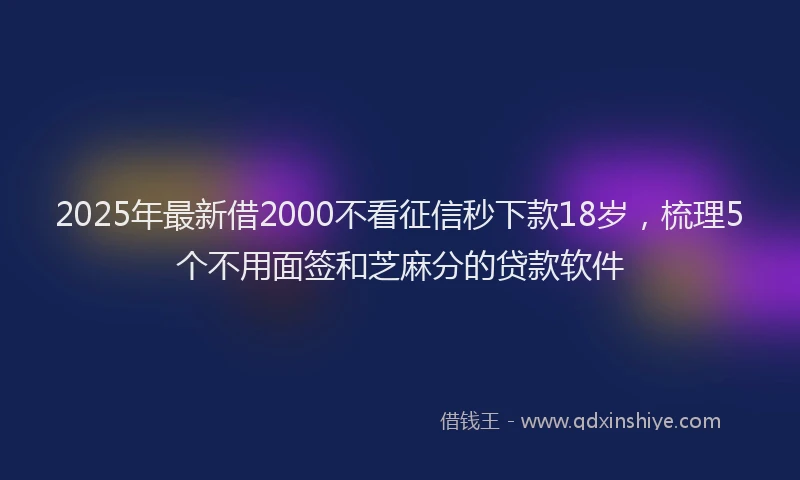 2025年最新借2000不看征信秒下款18岁，梳理5个不用面签和芝麻分的贷款软件