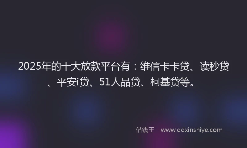 2025年的十大放款平台有：维信卡卡贷、读秒贷、平安i贷、51人品贷、柯基贷等。