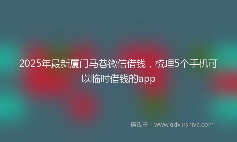 2025年最新厦门马巷微信借钱，梳理5个手机可以临时借钱的app