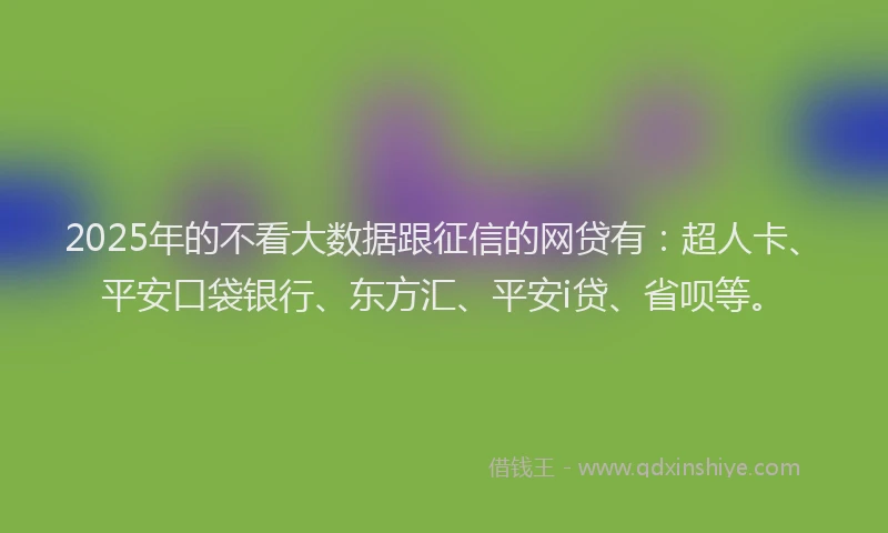 2025年的不看大数据跟征信的网贷有：超人卡、平安口袋银行、东方汇、平安i贷、省呗等。