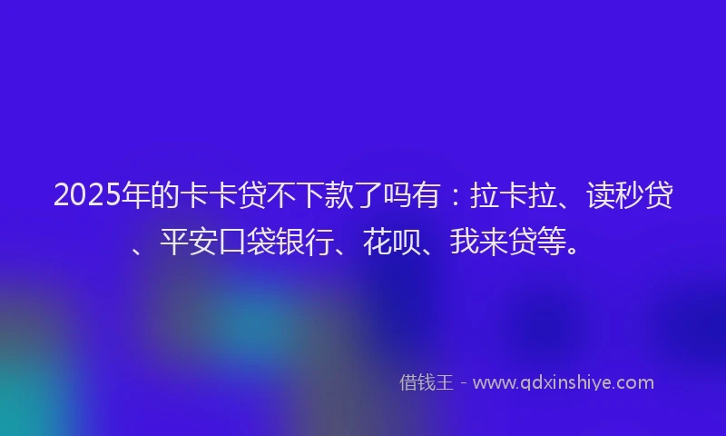 2025年的卡卡贷不下款了吗有：拉卡拉、读秒贷、平安口袋银行、花呗、我来贷等。