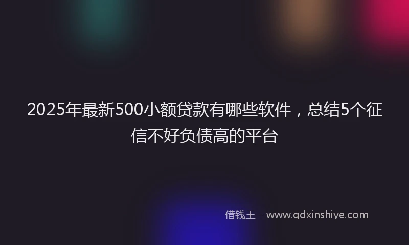 2025年最新500小额贷款有哪些软件，总结5个征信不好负债高的平台