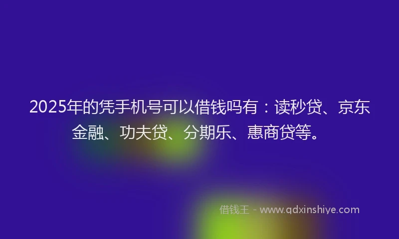 2025年的凭手机号可以借钱吗有：读秒贷、京东金融、功夫贷、分期乐、惠商贷等。