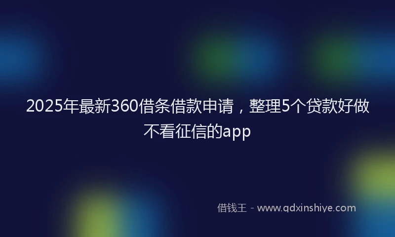 2025年最新360借条借款申请，整理5个贷款好做不看征信的app