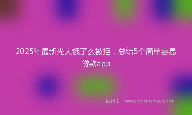 2025年最新光大饿了么被拒，总结5个简单容易贷款app