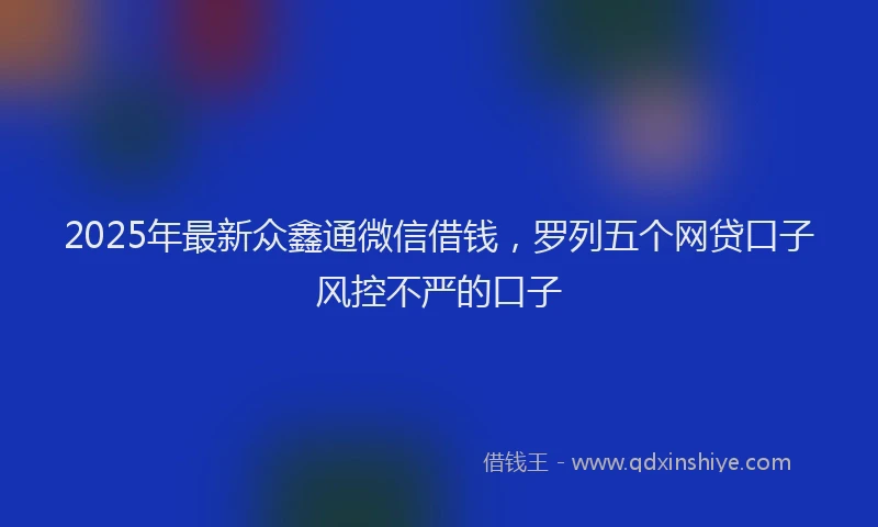 2025年最新众鑫通微信借钱，罗列五个网贷口子风控不严的口子