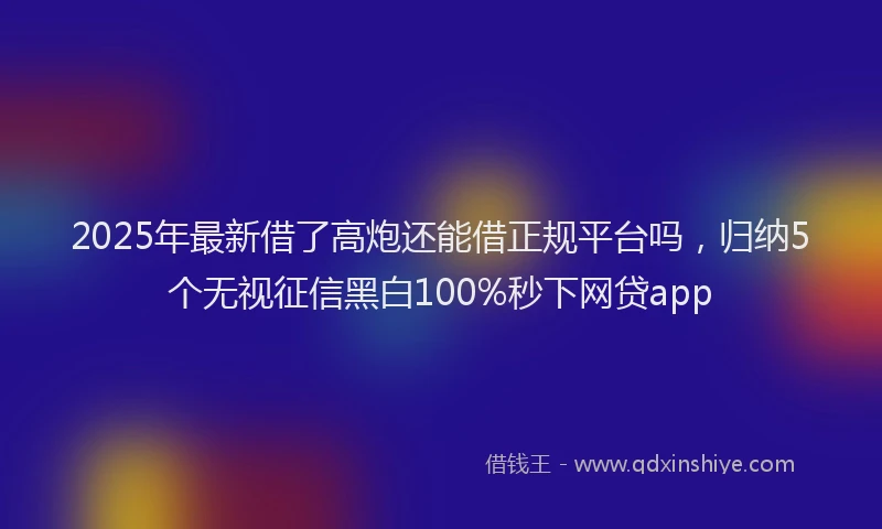 2025年最新借了高炮还能借正规平台吗，归纳5个无视征信黑白100%秒下网贷app