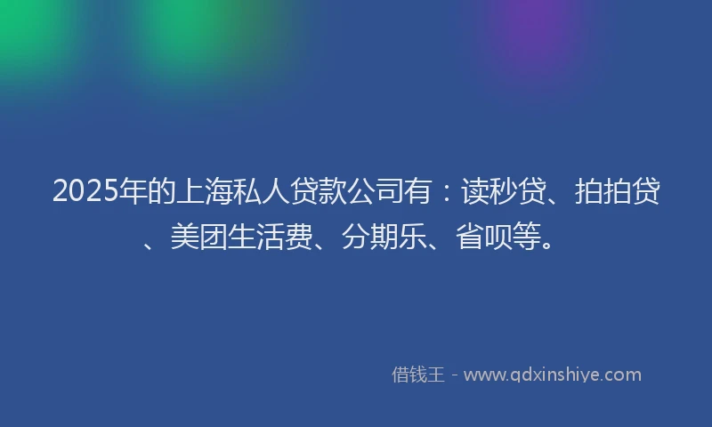2025年的上海私人贷款公司有：读秒贷、拍拍贷、美团生活费、分期乐、省呗等。