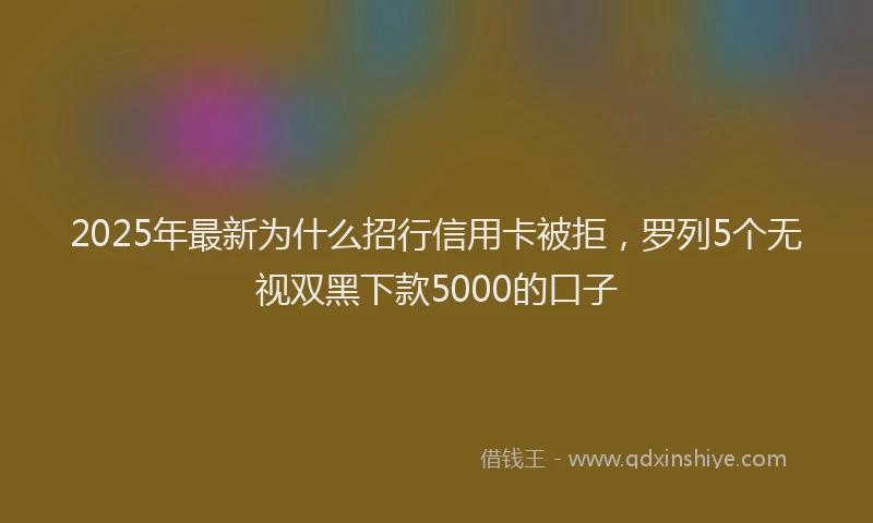 2025年最新为什么招行信用卡被拒，罗列5个无视双黑下款5000的口子