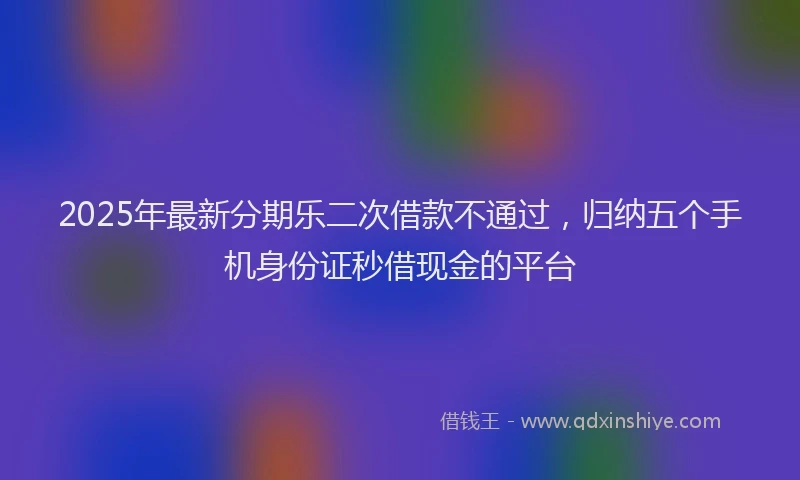 2025年最新分期乐二次借款不通过，归纳五个手机身份证秒借现金的平台