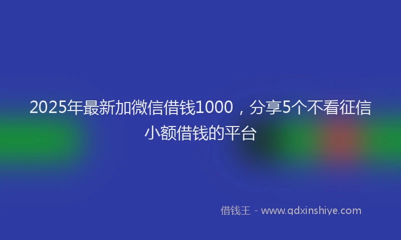 2025年最新加微信借钱1000，分享5个不看征信小额借钱的平台