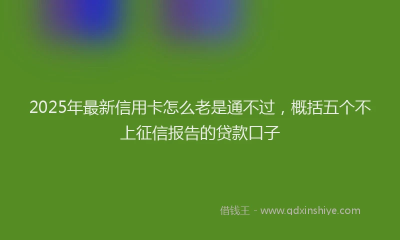 2025年最新信用卡怎么老是通不过，概括五个不上征信报告的贷款口子
