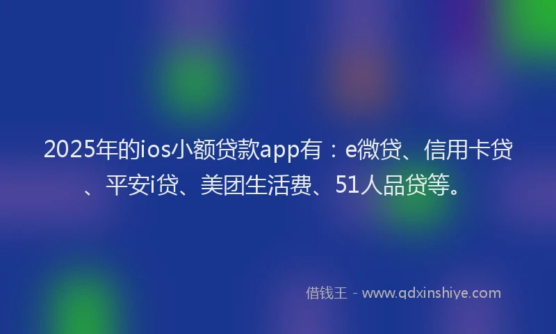 2025年的ios小额贷款app有：e微贷、信用卡贷、平安i贷、美团生活费、51人品贷等。