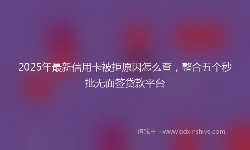 2025年最新信用卡被拒原因怎么查，整合五个秒批无面签贷款平台