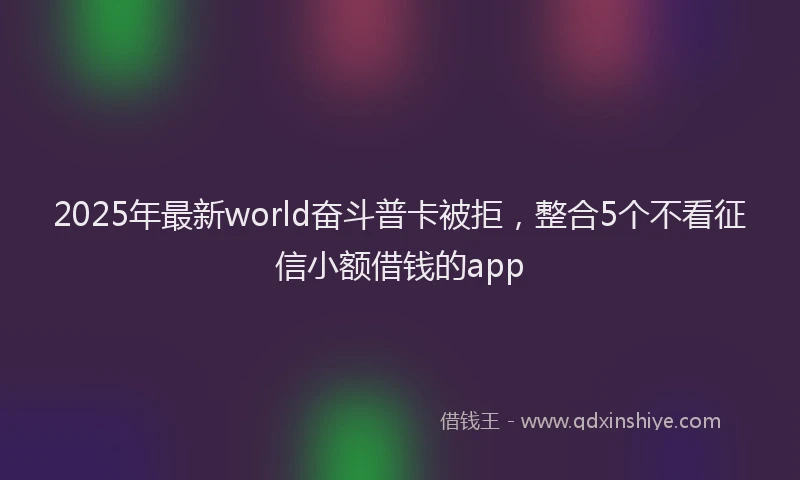 2025年最新world奋斗普卡被拒，整合5个不看征信小额借钱的app