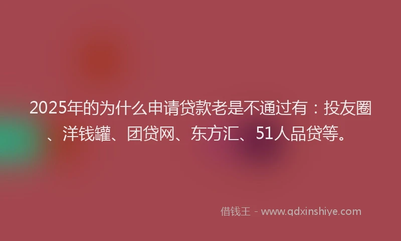 2025年的为什么申请贷款老是不通过有：投友圈、洋钱罐、团贷网、东方汇、51人品贷等。
