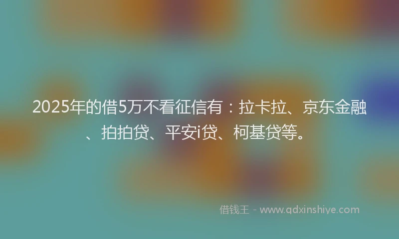 2025年的借5万不看征信有：拉卡拉、京东金融、拍拍贷、平安i贷、柯基贷等。
