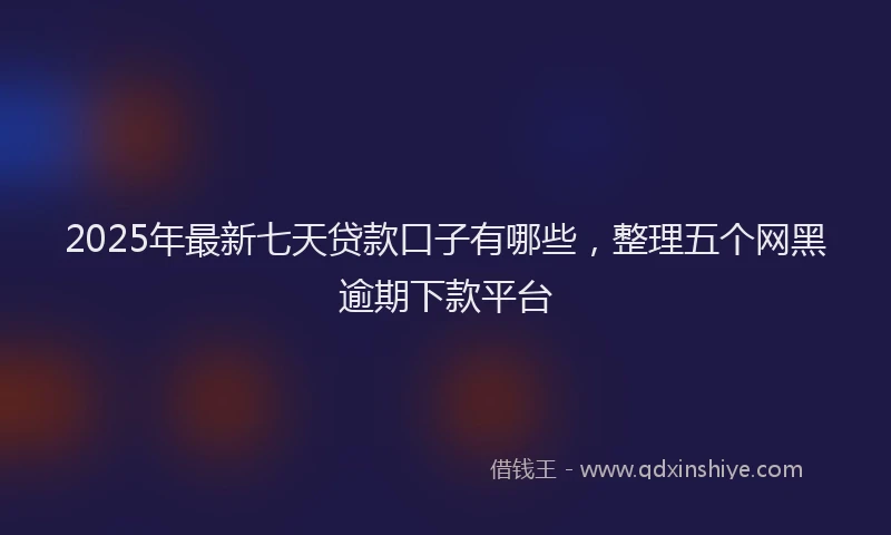 2025年最新七天贷款口子有哪些，整理五个网黑逾期下款平台