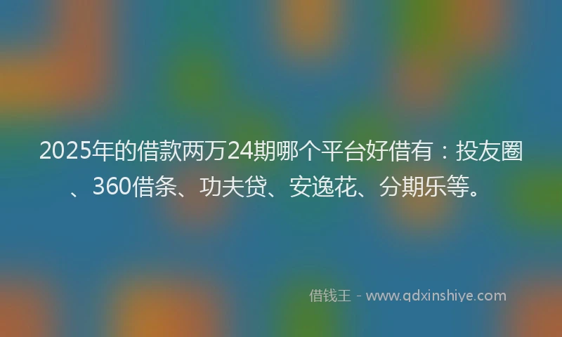 2025年的借款两万24期哪个平台好借有：投友圈、360借条、功夫贷、安逸花、分期乐等。
