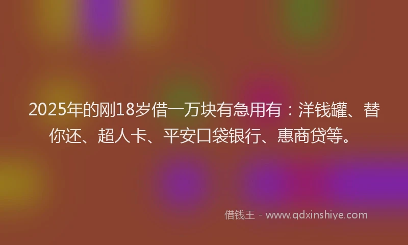 2025年的刚18岁借一万块有急用有：洋钱罐、替你还、超人卡、平安口袋银行、惠商贷等。