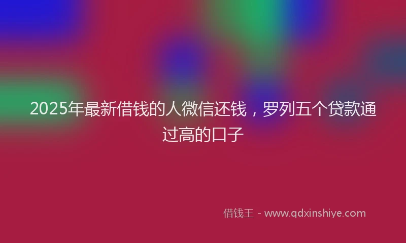 2025年最新借钱的人微信还钱，罗列五个贷款通过高的口子