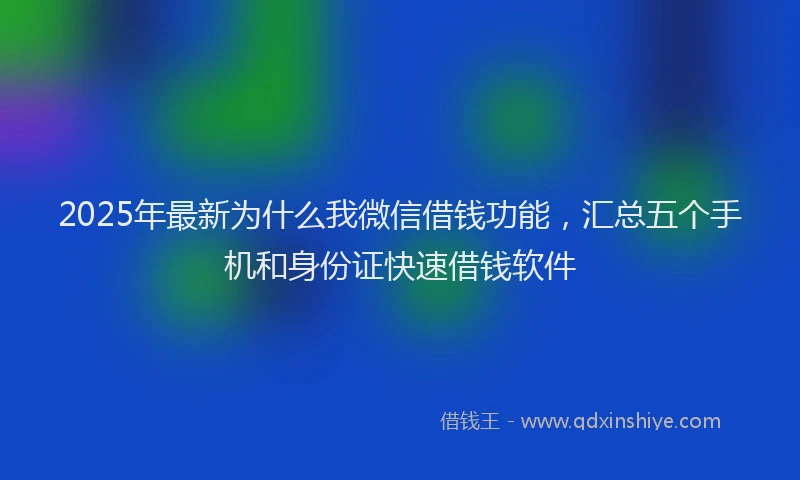 2025年最新为什么我微信借钱功能，汇总五个手机和身份证快速借钱软件