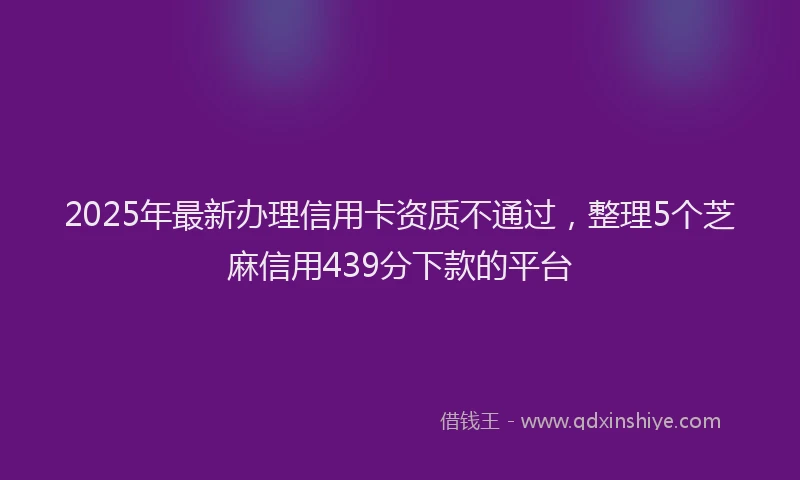 2025年最新办理信用卡资质不通过，整理5个芝麻信用439分下款的平台