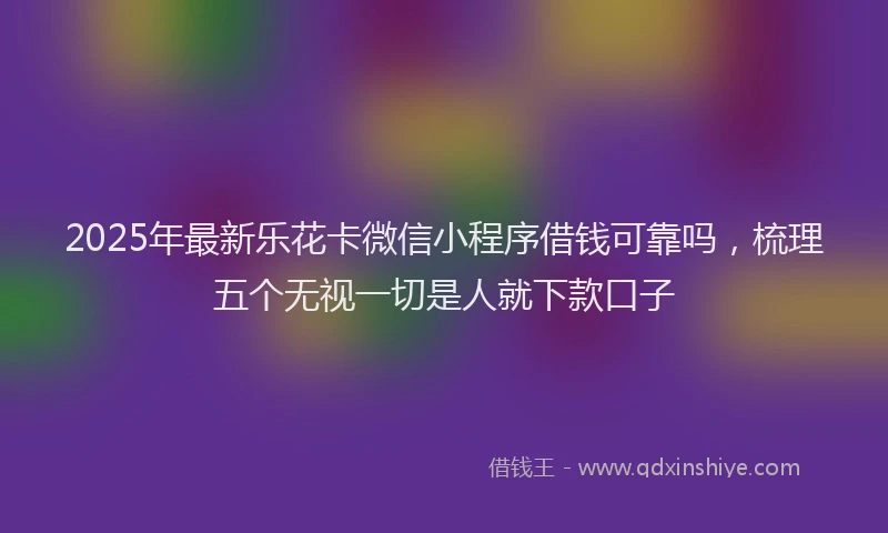 2025年最新乐花卡微信小程序借钱可靠吗，梳理五个无视一切是人就下款口子