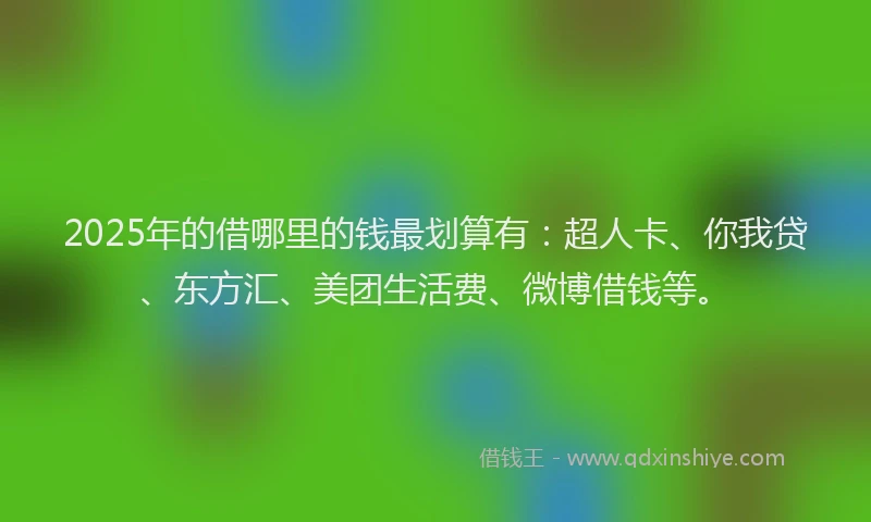 2025年的借哪里的钱最划算有：超人卡、你我贷、东方汇、美团生活费、微博借钱等。