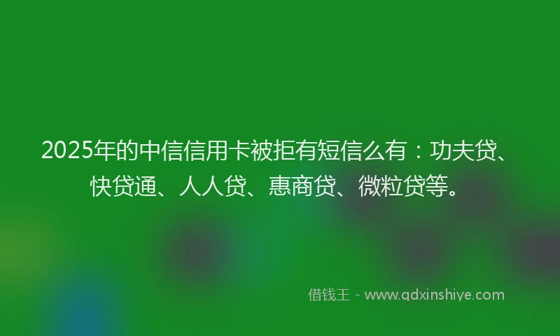 2025年的中信信用卡被拒有短信么有：功夫贷、快贷通、人人贷、惠商贷、微粒贷等。