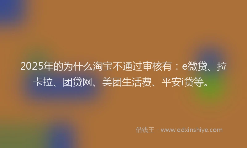 2025年的为什么淘宝不通过审核有：e微贷、拉卡拉、团贷网、美团生活费、平安i贷等。