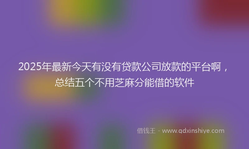 2025年最新今天有没有贷款公司放款的平台啊，总结五个不用芝麻分能借的软件
