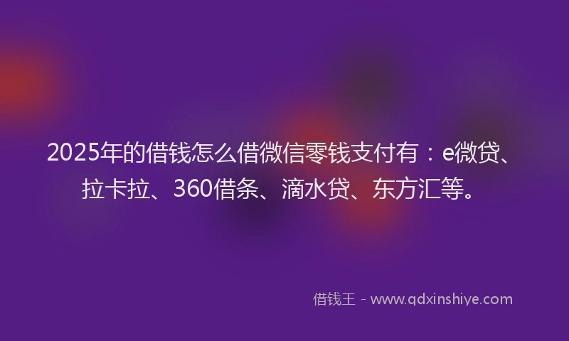 2025年的借钱怎么借微信零钱支付有：e微贷、拉卡拉、360借条、滴水贷、东方汇等。