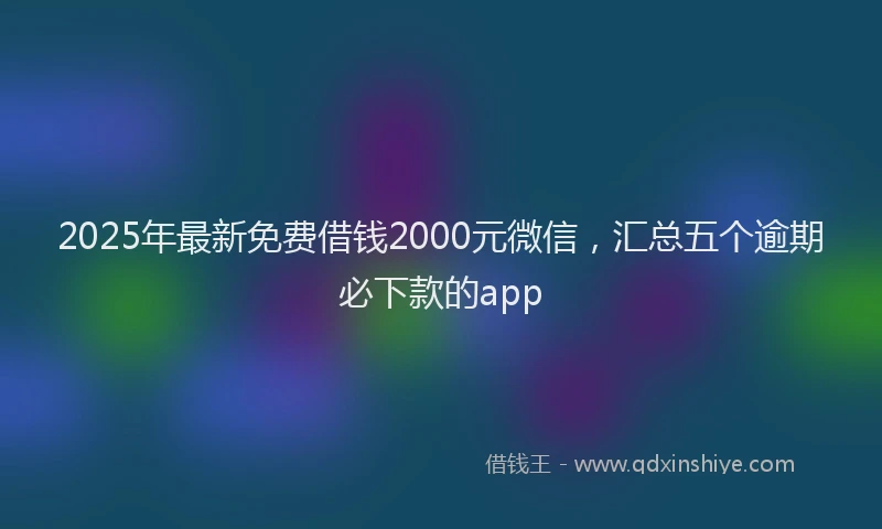 2025年最新免费借钱2000元微信，汇总五个逾期必下款的app
