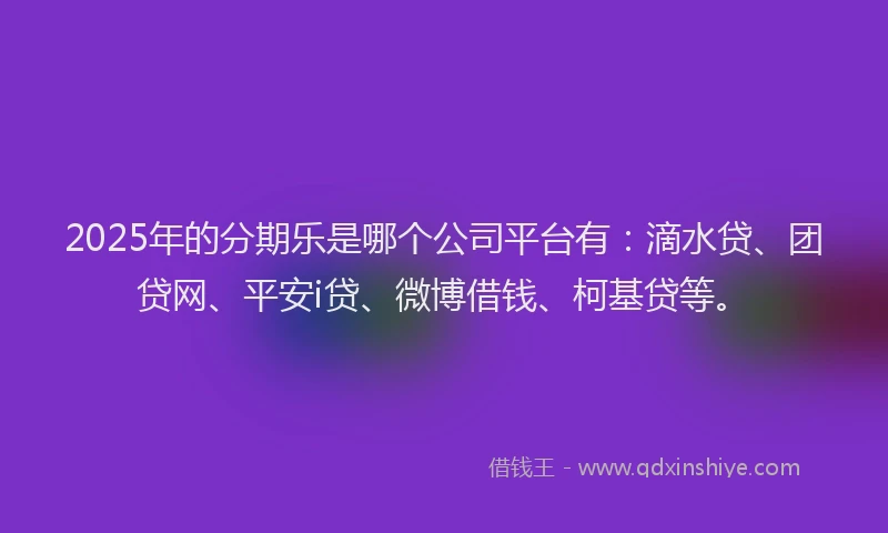 2025年的分期乐是哪个公司平台有：滴水贷、团贷网、平安i贷、微博借钱、柯基贷等。