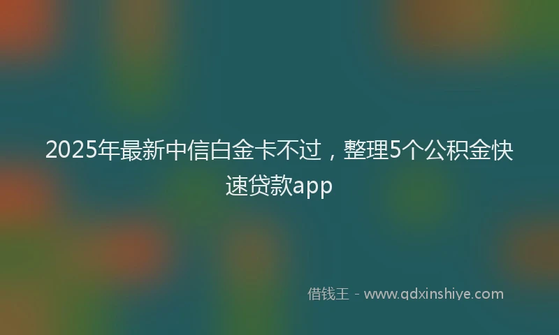 2025年最新中信白金卡不过，整理5个公积金快速贷款app