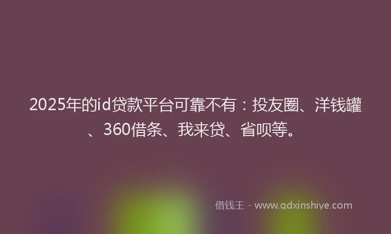 2025年的id贷款平台可靠不有：投友圈、洋钱罐、360借条、我来贷、省呗等。