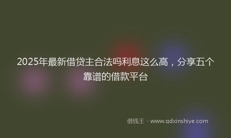 2025年最新借贷主合法吗利息这么高，分享五个靠谱的借款平台