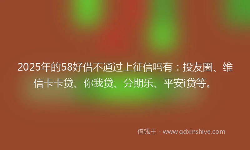 2025年的58好借不通过上征信吗有：投友圈、维信卡卡贷、你我贷、分期乐、平安i贷等。