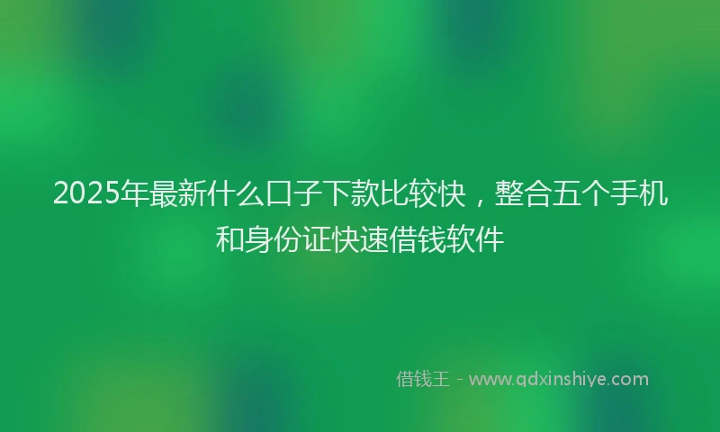 2025年最新什么口子下款比较快，整合五个手机和身份证快速借钱软件