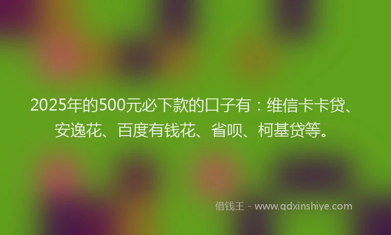 2025年的500元必下款的口子有：维信卡卡贷、安逸花、百度有钱花、省呗、柯基贷等。