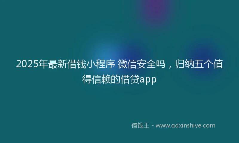 2025年最新借钱小程序 微信安全吗，归纳五个值得信赖的借贷app