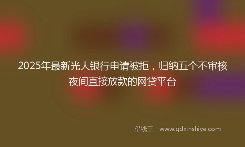 2025年最新光大银行申请被拒，归纳五个不审核夜间直接放款的网贷平台