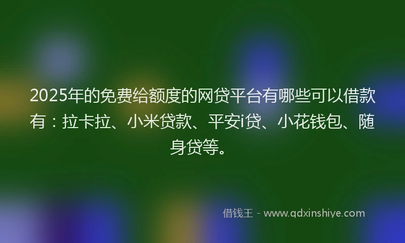 2025年的免费给额度的网贷平台有哪些可以借款有：拉卡拉、小米贷款、平安i贷、小花钱包、随身贷等。