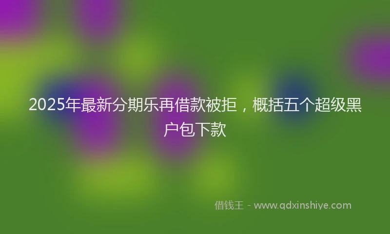 2025年最新分期乐再借款被拒，概括五个超级黑户包下款