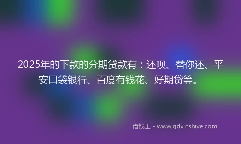 2025年的下款的分期贷款有：还呗、替你还、平安口袋银行、百度有钱花、好期贷等。