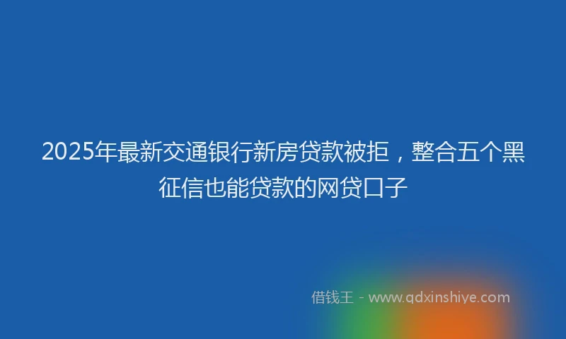 2025年最新交通银行新房贷款被拒，整合五个黑征信也能贷款的网贷口子