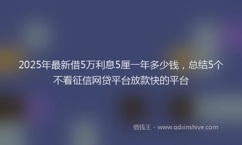 2025年最新借5万利息5厘一年多少钱，总结5个不看征信网贷平台放款快的平台