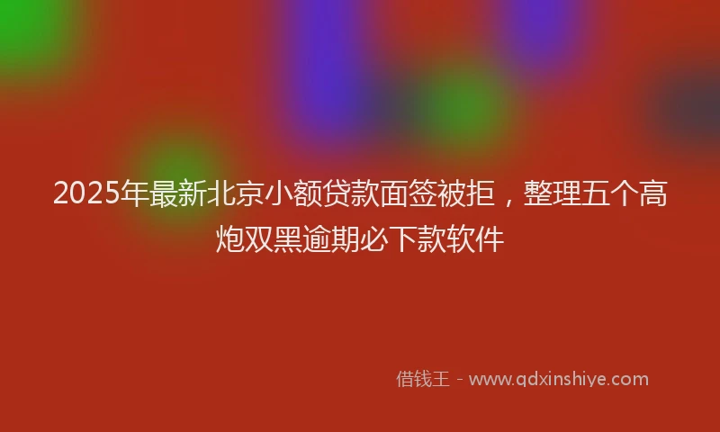 2025年最新北京小额贷款面签被拒，整理五个高炮双黑逾期必下款软件