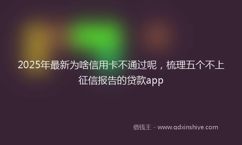 2025年最新为啥信用卡不通过呢，梳理五个不上征信报告的贷款app
